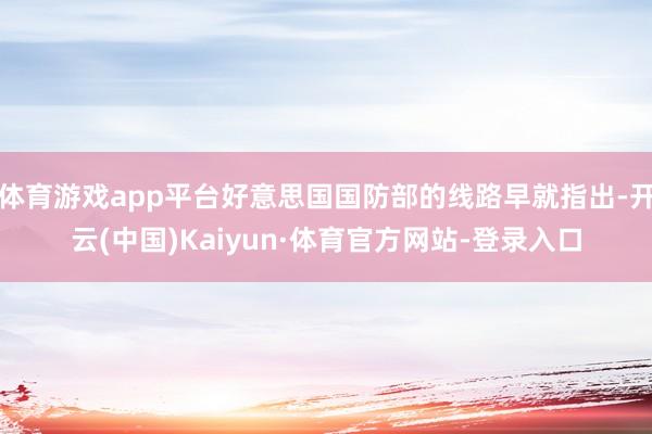 体育游戏app平台好意思国国防部的线路早就指出-开云(中国)Kaiyun·体育官方网站-登录入口