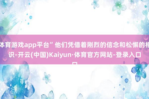 体育游戏app平台”他们凭借着刚烈的信念和松懈的相识-开云(中国)Kaiyun·体育官方网站-登录入口