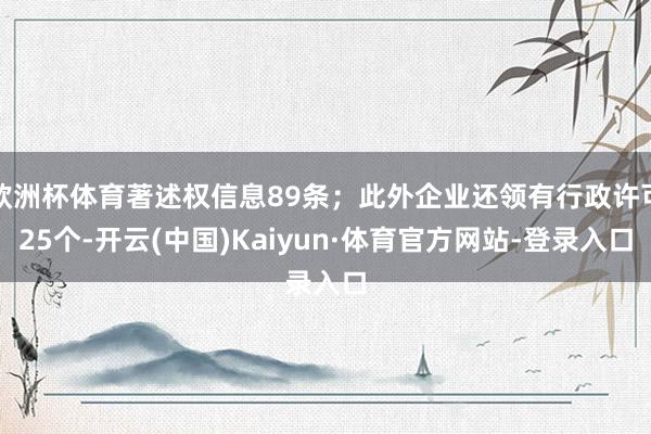 欧洲杯体育著述权信息89条；此外企业还领有行政许可25个-开云(中国)Kaiyun·体育官方网站-登录入口