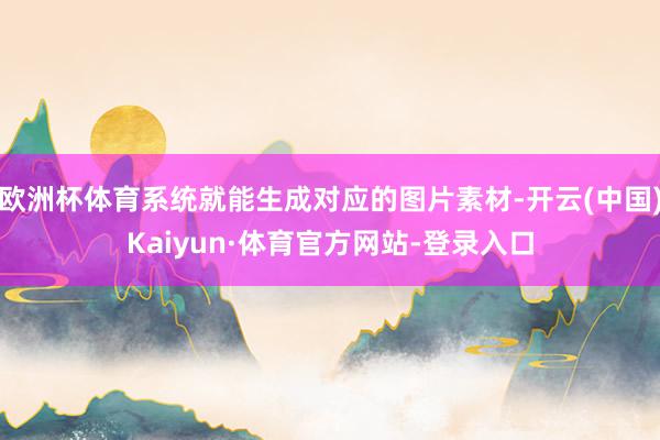 欧洲杯体育系统就能生成对应的图片素材-开云(中国)Kaiyun·体育官方网站-登录入口