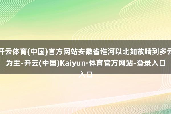开云体育(中国)官方网站安徽省淮河以北如故晴到多云为主-开云(中国)Kaiyun·体育官方网站-登录入口