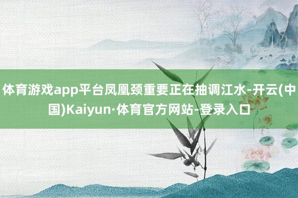 体育游戏app平台凤凰颈重要正在抽调江水-开云(中国)Kaiyun·体育官方网站-登录入口