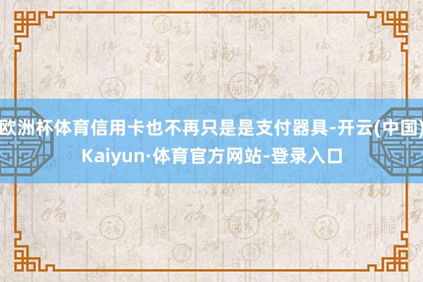 欧洲杯体育信用卡也不再只是是支付器具-开云(中国)Kaiyun·体育官方网站-登录入口