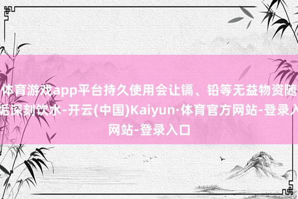体育游戏app平台持久使用会让镉、铅等无益物资随水垢深刻饮水-开云(中国)Kaiyun·体育官方网站-登录入口