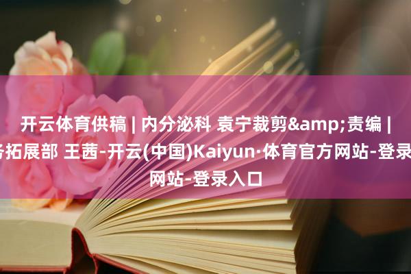 开云体育供稿 | 内分泌科 袁宁裁剪&责编 | 业务拓展部 王茜-开云(中国)Kaiyun·体育官方网站-登录入口