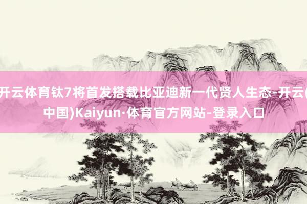开云体育钛7将首发搭载比亚迪新一代贤人生态-开云(中国)Kaiyun·体育官方网站-登录入口