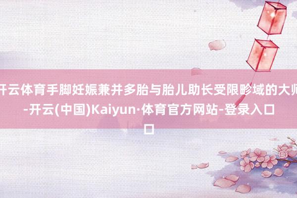 开云体育手脚妊娠兼并多胎与胎儿助长受限畛域的大师-开云(中国)Kaiyun·体育官方网站-登录入口