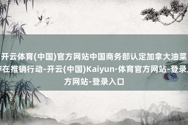 开云体育(中国)官方网站中国商务部认定加拿大油菜籽存在推销行动-开云(中国)Kaiyun·体育官方网站-登录入口
