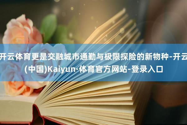 开云体育更是交融城市通勤与极限探险的新物种-开云(中国)Kaiyun·体育官方网站-登录入口