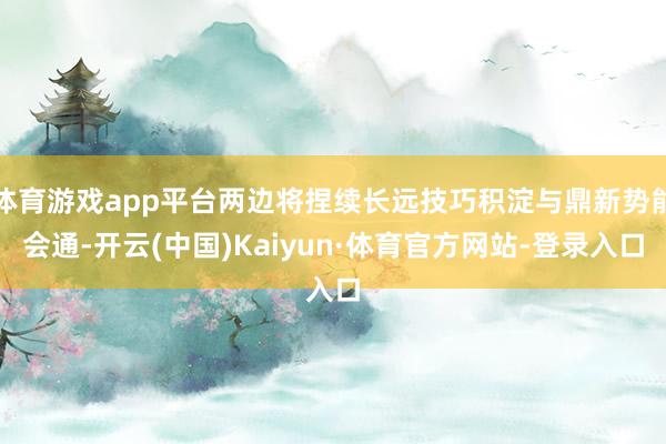 体育游戏app平台两边将捏续长远技巧积淀与鼎新势能会通-开云(中国)Kaiyun·体育官方网站-登录入口