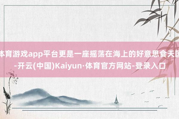 体育游戏app平台更是一座摇荡在海上的好意思食天国-开云(中国)Kaiyun·体育官方网站-登录入口
