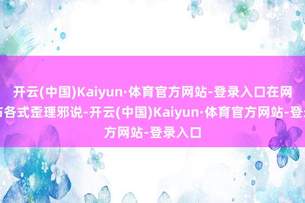 开云(中国)Kaiyun·体育官方网站-登录入口在网上分布各式歪理邪说-开云(中国)Kaiyun·体育官方网站-登录入口