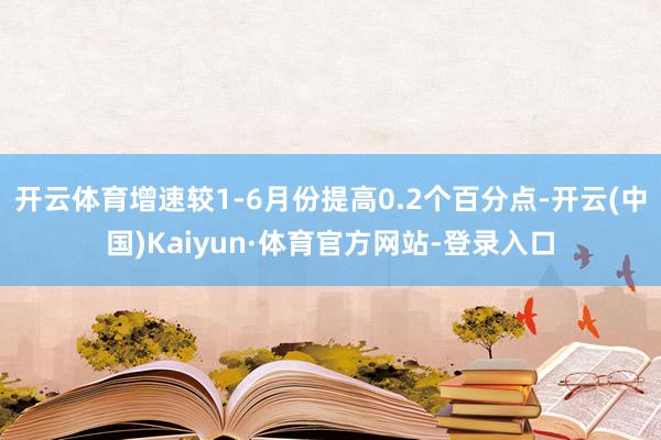 开云体育增速较1-6月份提高0.2个百分点-开云(中国)Kaiyun·体育官方网站-登录入口