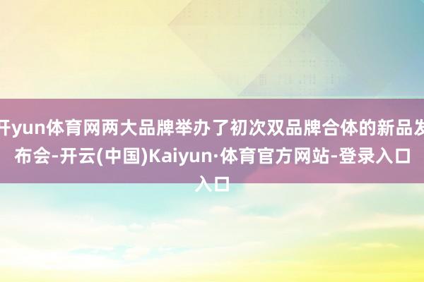开yun体育网两大品牌举办了初次双品牌合体的新品发布会-开云(中国)Kaiyun·体育官方网站-登录入口