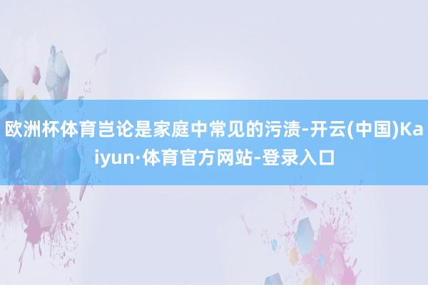 欧洲杯体育岂论是家庭中常见的污渍-开云(中国)Kaiyun·体育官方网站-登录入口