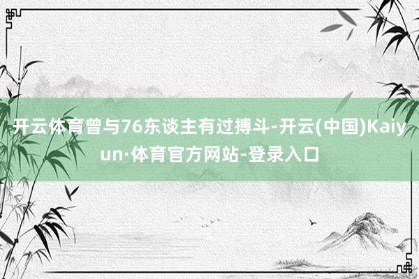开云体育曾与76东谈主有过搏斗-开云(中国)Kaiyun·体育官方网站-登录入口