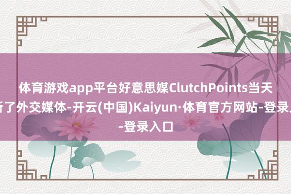 体育游戏app平台好意思媒ClutchPoints当天更新了外交媒体-开云(中国)Kaiyun·体育官方网站-登录入口