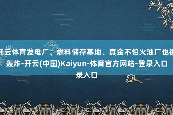 开云体育发电厂、燃料储存基地、真金不怕火油厂也被轰炸-开云(中国)Kaiyun·体育官方网站-登录入口