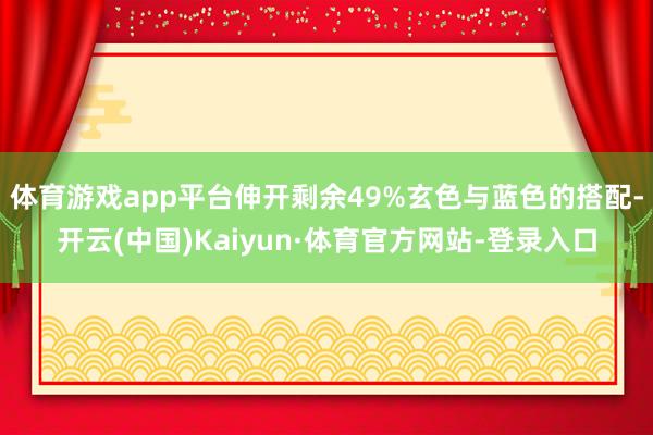 体育游戏app平台伸开剩余49%玄色与蓝色的搭配-开云(中国)Kaiyun·体育官方网站-登录入口