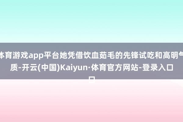 体育游戏app平台她凭借饮血茹毛的先锋试吃和高明气质-开云(中国)Kaiyun·体育官方网站-登录入口