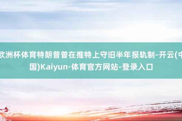 欧洲杯体育特朗普曾在推特上守旧半年报轨制-开云(中国)Kaiyun·体育官方网站-登录入口