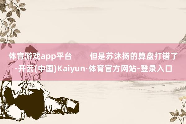 体育游戏app平台        但是苏沐扬的算盘打错了-开云(中国)Kaiyun·体育官方网站-登录入口