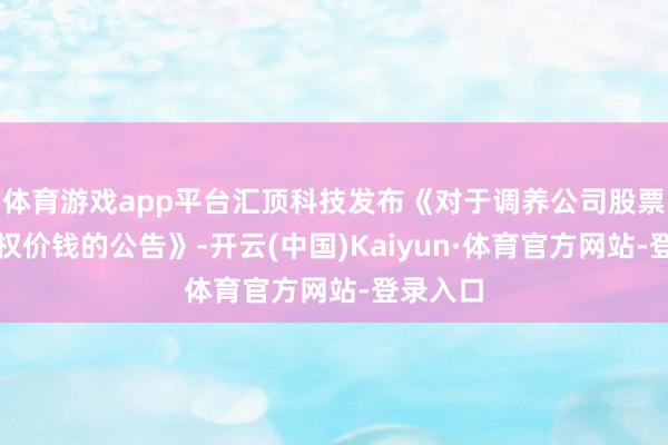 体育游戏app平台汇顶科技发布《对于调养公司股票期权行权价钱的公告》-开云(中国)Kaiyun·体育官方网站-登录入口