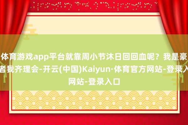 体育游戏app平台就靠周小节沐日回回血呢？我是豪侈者我齐理会-开云(中国)Kaiyun·体育官方网站-登录入口