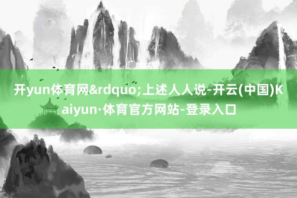 开yun体育网&rdquo;上述人人说-开云(中国)Kaiyun·体育官方网站-登录入口