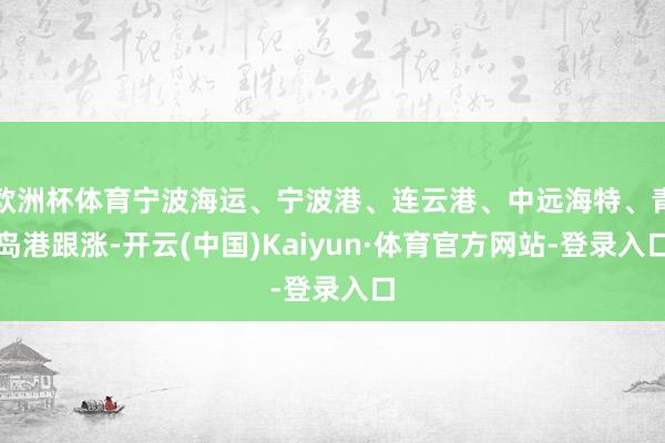 欧洲杯体育宁波海运、宁波港、连云港、中远海特、青岛港跟涨-开云(中国)Kaiyun·体育官方网站-登录入口