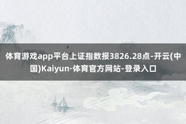 体育游戏app平台上证指数报3826.28点-开云(中国)Kaiyun·体育官方网站-登录入口