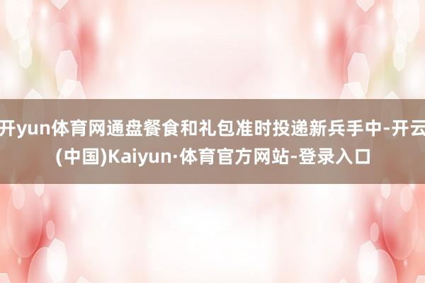 开yun体育网通盘餐食和礼包准时投递新兵手中-开云(中国)Kaiyun·体育官方网站-登录入口