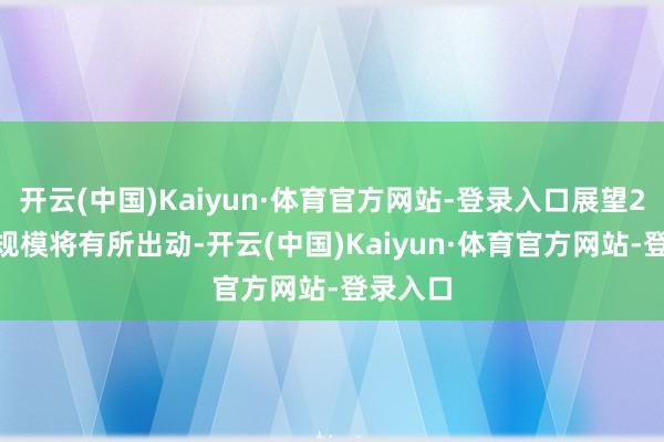 开云(中国)Kaiyun·体育官方网站-登录入口展望2025年规模将有所出动-开云(中国)Kaiyun·体育官方网站-登录入口