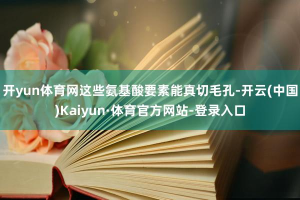 开yun体育网这些氨基酸要素能真切毛孔-开云(中国)Kaiyun·体育官方网站-登录入口