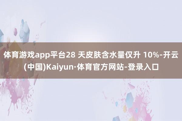 体育游戏app平台28 天皮肤含水量仅升 10%-开云(中国)Kaiyun·体育官方网站-登录入口