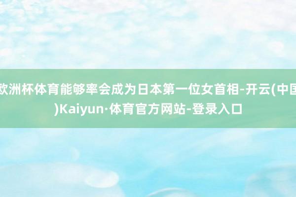 欧洲杯体育能够率会成为日本第一位女首相-开云(中国)Kaiyun·体育官方网站-登录入口