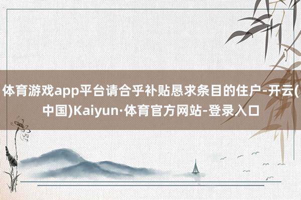 体育游戏app平台请合乎补贴恳求条目的住户-开云(中国)Kaiyun·体育官方网站-登录入口