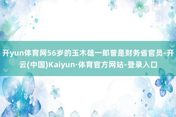 开yun体育网56岁的玉木雄一郎曾是财务省官员-开云(中国)Kaiyun·体育官方网站-登录入口