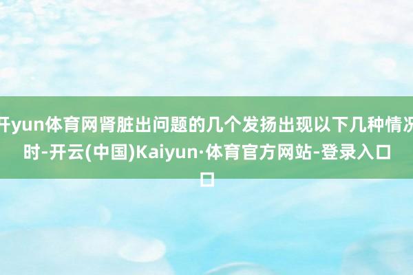 开yun体育网肾脏出问题的几个发扬出现以下几种情况时-开云(中国)Kaiyun·体育官方网站-登录入口