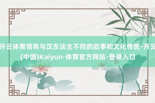 开云体育领有与汉东谈主不同的政事和文化传统-开云(中国)Kaiyun·体育官方网站-登录入口
