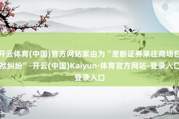 开云体育(中国)官方网站案由为“垄断证券来往商场包袱纠纷”-开云(中国)Kaiyun·体育官方网站-登录入口