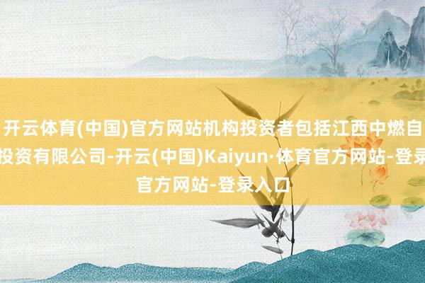 开云体育(中国)官方网站机构投资者包括江西中燃自然气投资有限公司-开云(中国)Kaiyun·体育官方网站-登录入口
