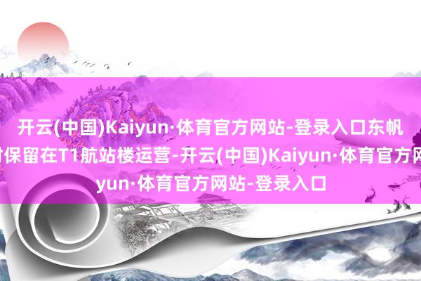 开云(中国)Kaiyun·体育官方网站-登录入口东帆海外航班暂时保留在T1航站楼运营-开云(中国)Kaiyun·体育官方网站-登录入口