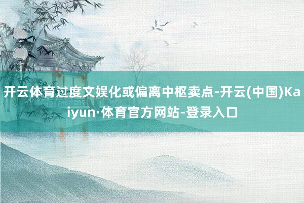 开云体育过度文娱化或偏离中枢卖点-开云(中国)Kaiyun·体育官方网站-登录入口