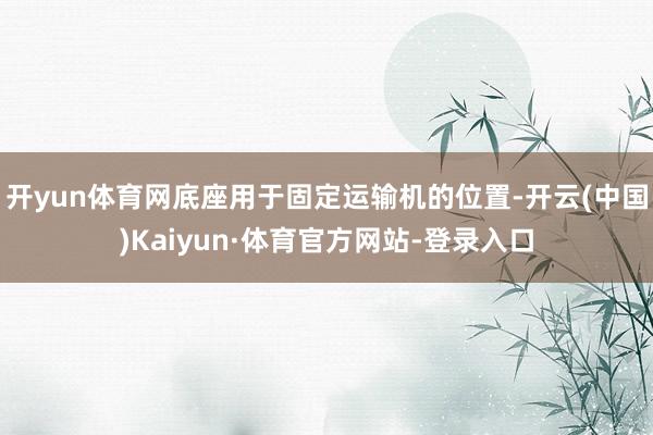 开yun体育网底座用于固定运输机的位置-开云(中国)Kaiyun·体育官方网站-登录入口