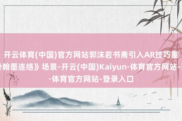 开云体育(中国)官方网站郭沫若书斋引入AR技巧重现《甲骨翰墨连络》场景-开云(中国)Kaiyun·体育官方网站-登录入口