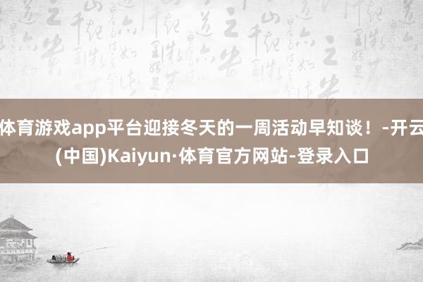 体育游戏app平台迎接冬天的一周活动早知谈!-开云(中国)Kaiyun·体育官方网站-登录入口