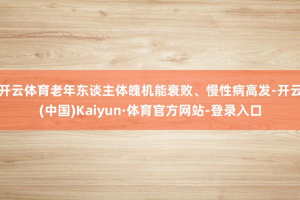 开云体育老年东谈主体魄机能衰败、慢性病高发-开云(中国)Kaiyun·体育官方网站-登录入口