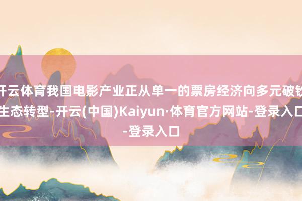 开云体育我国电影产业正从单一的票房经济向多元破钞生态转型-开云(中国)Kaiyun·体育官方网站-登录入口