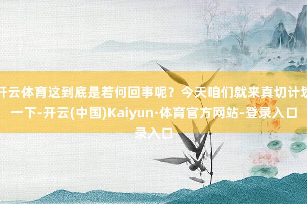 开云体育这到底是若何回事呢？今天咱们就来真切计划一下-开云(中国)Kaiyun·体育官方网站-登录入口